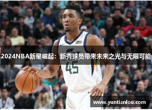 2024NBA新星崛起：新秀球员带来未来之光与无限可能